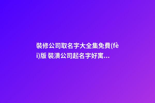裝修公司取名字大全集免費(fèi)版 裝潢公司起名字好寓意-第1張-公司起名-玄機(jī)派